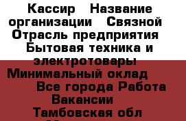 Кассир › Название организации ­ Связной › Отрасль предприятия ­ Бытовая техника и электротовары › Минимальный оклад ­ 35 000 - Все города Работа » Вакансии   . Тамбовская обл.,Моршанск г.